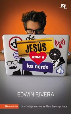 Jesús ama a los nerds: Cómo trabajar con jóvenes diferentes e ingeniosos = Jesus Loves Nerds by Rivera, Edwin