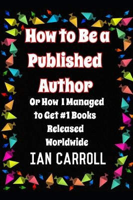 How to Be a Published Author: or How I Managed to Get #1 Books Released Worldwide by Carroll, Ian