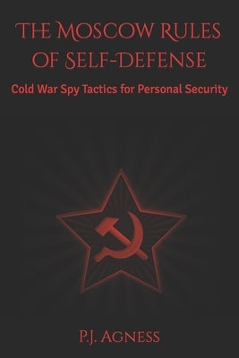 The Moscow Rules of Self-Defense: Cold War Spy Tactics for Personal Security by Agness, P. J.