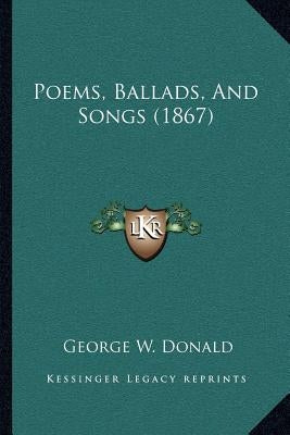 Poems, Ballads, And Songs (1867) by Donald, George W.