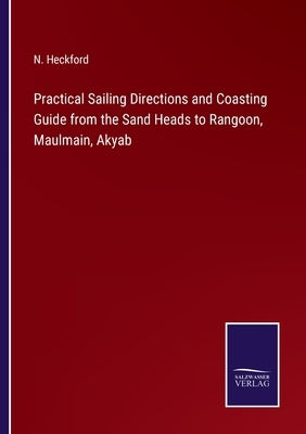Practical Sailing Directions and Coasting Guide from the Sand Heads to Rangoon, Maulmain, Akyab by Heckford, N.