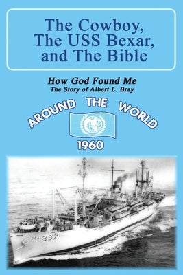 The Cowboy, the USS Bexar, and the Bible: How God Found Me - The Story of Albert L. Bray by Bray, Albert L.