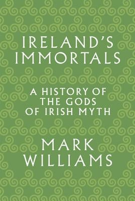 Ireland's Immortals: A History of the Gods of Irish Myth by Williams, Mark