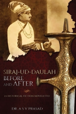 Siraj-ud-Daulah Before and After - A Historical Fiction Novelette by Prasad, A. S. V.