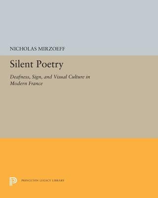 Silent Poetry: Deafness, Sign, and Visual Culture in Modern France by Mirzoeff, Nicholas