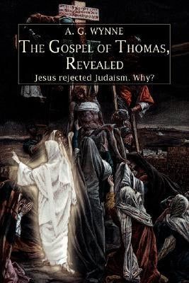 The Gospel of Thomas, Revealed: Jesus rejected Judaism. Why? by Wynne, A. G.