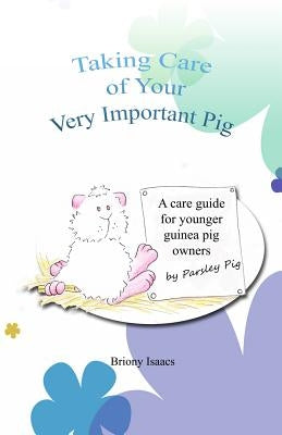 Taking Care of Your Very Important Pig: A Guinea Pig Care Guide for Younger Children by Isaacs, Briony