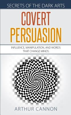 Covert Persuasion: Influence, Manipulation, and Words that Change Minds by Cannon, Arthur
