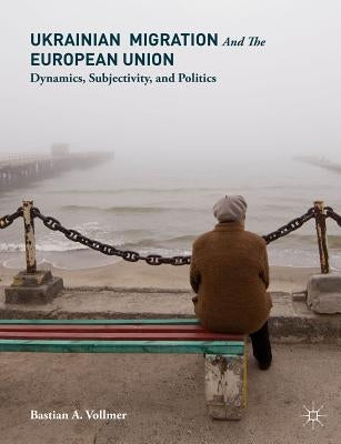 Ukrainian Migration and the European Union: Dynamics, Subjectivity, and Politics by Vollmer, Bastian