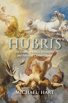 Hubris: The Troubling Science, Economics, and Politics of Climate Change by Hart, Michael