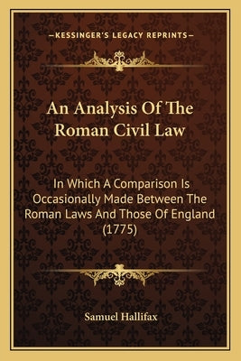 An Analysis Of The Roman Civil Law: In Which A Comparison Is Occasionally Made Between The Roman Laws And Those Of England (1775) by Hallifax, Samuel