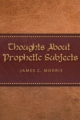 Thoughts About Prophetic Subjects by Morris, James C.