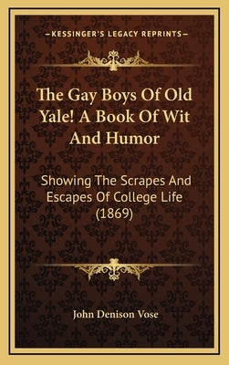 The Gay Boys Of Old Yale! A Book Of Wit And Humor: Showing The Scrapes And Escapes Of College Life (1869) by Vose, John Denison