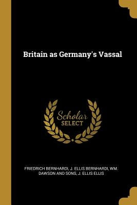 Britain as Germany's Vassal by Bernhardi, Friedrich