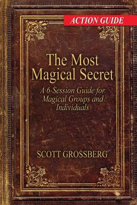 The Most Magical Secret: A 6-Session Action Guide for Magical Groups and Individuals by Grossberg, Scott