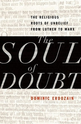 Soul of Doubt: The Religious Roots of Unbelief from Luther to Marx by Erdozain, Dominic