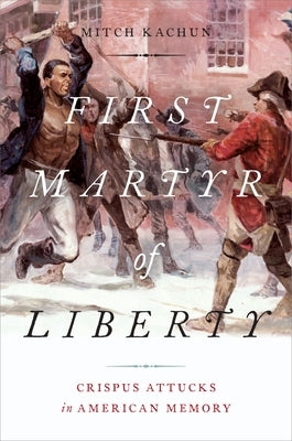 First Martyr of Liberty: Crispus Attucks in American Memory by Kachun, Mitch