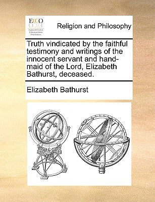 Truth Vindicated by the Faithful Testimony and Writings of the Innocent Servant and Hand-Maid of the Lord, Elizabeth Bathurst, Deceased. by Bathurst, Elizabeth