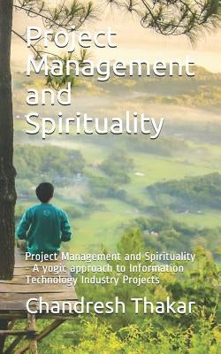Project Management and Spirituality: Project Management and Spirituality - A yogic approach to Information Technology Industry Projects by Thakar, Chandresh
