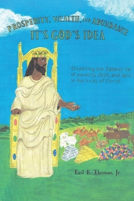 Prosperity, Wealth, and Abundance: It's God's Idea: Dispelling the Satanic Lie of Poverty, Debt, and Lack in the Body of Christ by Thomas, Earl E., Jr.