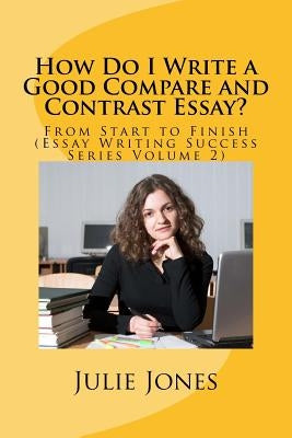 How Do I Write a Good Compare and Contrast Essay?: From Start to Finish (Essay Writing Success Series Volume 2) by Jones, Julie