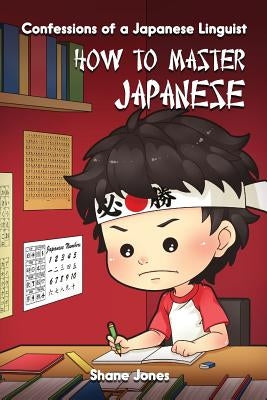 Confessions of a Japanese Linguist - How to Master Japanese: (The Journey to Fluent, Functional, Marketable Japanese) by Jones, Shane