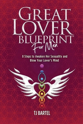 Great Lover Blueprint for Men: 8 Steps to Awaken Her Sexuality and Blow Your Lover's Mind by Bartel, Tj
