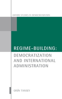 Regime-Building: Democratization and International Administration by Tansey, Oisín