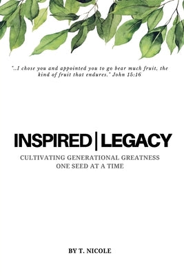 Inspired Legacy: Cultivating Generational Greatness One Seed at a Time by Nicole, T.