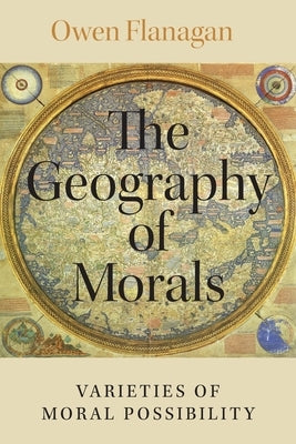 The Geography of Morals: Varieties of Moral Possibility by Flanagan, Owen