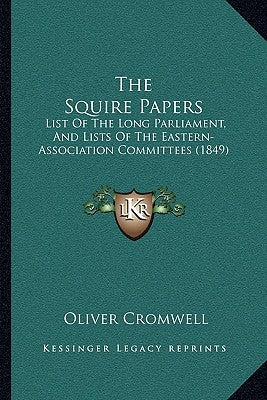 The Squire Papers: List of the Long Parliament, and Lists of the Eastern-Association Committees (1849) by Cromwell, Oliver