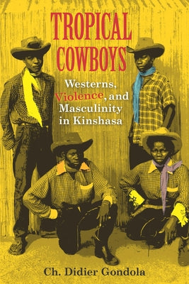 Tropical Cowboys: Westerns, Violence, and Masculinity in Kinshasa by Gondola, Ch Didier