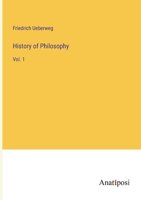 History of Philosophy: Vol. 1 by Ueberweg, Friedrich