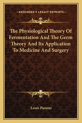 The Physiological Theory of Fermentation and the Germ Theory and Its Application to Medicine and Surgery by Pasteur, Louis