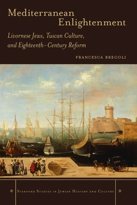 Mediterranean Enlightenment: Livornese Jews, Tuscan Culture, and Eighteenth-Century Reform by Bregoli, Francesca