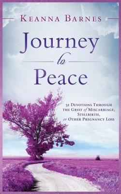 Journey to Peace: 31 Devotions Through the Grief of Miscarriage, Stillbirth, or Other Pregnancy Loss by Barnes, Keanna