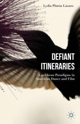 Defiant Itineraries: Caribbean Paradigms in American Dance and Film by Plat&#243;n L&#225;zaro, Lydia