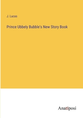 Prince Ubbely Bubble's New Story Book by Lucas, J.