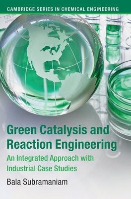 Green Catalysis and Reaction Engineering: An Integrated Approach with Industrial Case Studies by Subramaniam, Bala