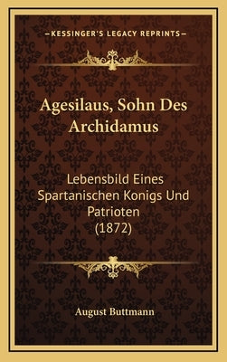 Agesilaus, Sohn Des Archidamus: Lebensbild Eines Spartanischen Konigs Und Patrioten (1872) by Buttmann, August