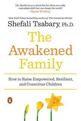 The Awakened Family: How to Raise Empowered, Resilient, and Conscious Children by Tsabary, Shefali