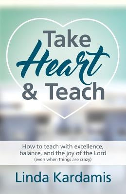 Take Heart and Teach: How to teach with excellence, balance, and the joy of the Lord (even when things are crazy) by Kardamis, Linda M.