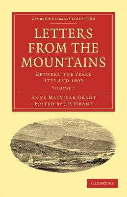 Letters from the Mountains: Being the Correspondence with Her Friends Between the Years 1773 and 1803 of Mrs Grant of Laggan by Grant, Anne MacVicar