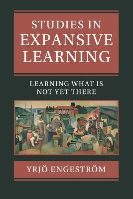 Studies in Expansive Learning: Learning What Is Not Yet There by Engestr&#246;m, Yrj&#246;