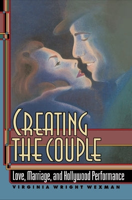 Creating the Couple: Love, Marriage, and Hollywood Performance by Wexman, Virginia Wexman