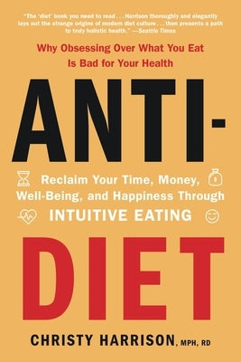 Anti-Diet: Reclaim Your Time, Money, Well-Being, and Happiness Through Intuitive Eating by Harrison, Christy