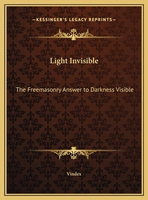 Light Invisible: The Freemasonry Answer to Darkness Visible by Vindex