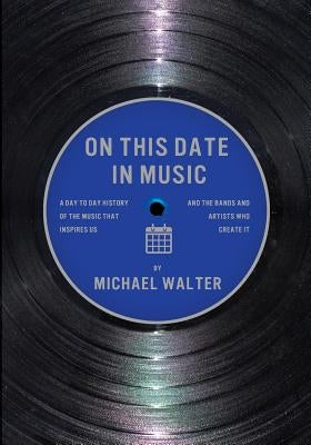 On This Date In Music: A Day to Day History of the Music that Inspires Us and the Artists Who Create It by Walter, Michael