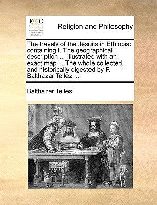 The Travels of the Jesuits in Ethiopia: Containing I. the Geographical Description ... Illustrated with an Exact Map ... the Whole Collected, and Hist by Telles, Balthazar