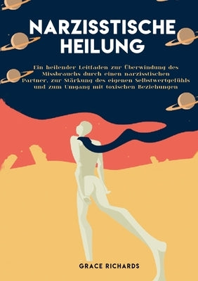 Narzisstische Heilung: Ein heilender Leitfaden zur Überwindung des Missbrauchs durch einen narzisstischen. Partner, zur Stärkung des eigenen by Richards, Grace